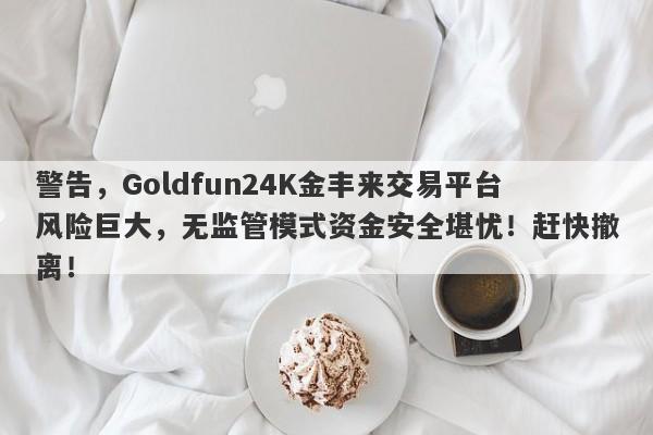 警告，Goldfun24K金丰来交易平台风险巨大，无监管模式资金安全堪忧！赶快撤离！-第1张图片-要懂汇圈网