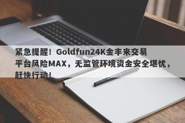 紧急提醒！Goldfun24K金丰来交易平台风险MAX，无监管环境资金安全堪忧，赶快行动！-第1张图片-要懂汇圈网