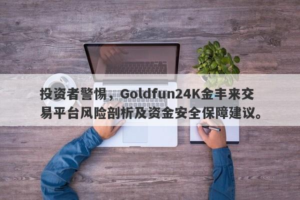 投资者警惕，Goldfun24K金丰来交易平台风险剖析及资金安全保障建议。-第1张图片-要懂汇圈网