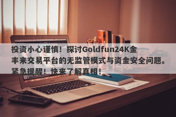 投资小心谨慎！探讨Goldfun24K金丰来交易平台的无监管模式与资金安全问题。紧急提醒！快来了解真相！-第1张图片-要懂汇圈网