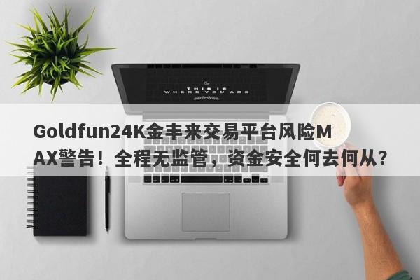 Goldfun24K金丰来交易平台风险MAX警告！全程无监管，资金安全何去何从？-第1张图片-要懂汇圈网