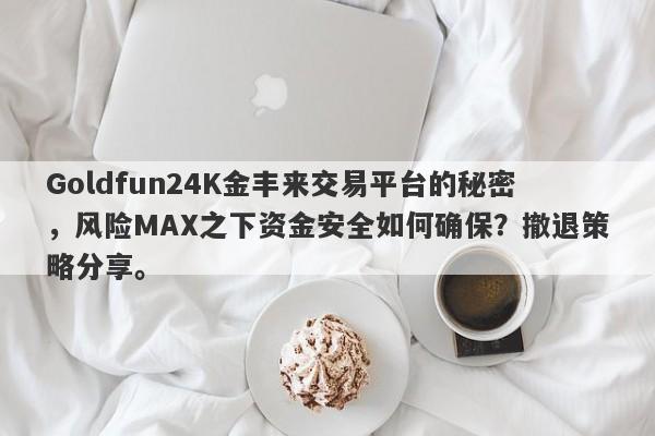 Goldfun24K金丰来交易平台的秘密，风险MAX之下资金安全如何确保？撤退策略分享。-第1张图片-要懂汇圈网