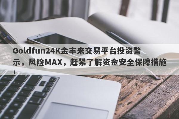 Goldfun24K金丰来交易平台投资警示，风险MAX，赶紧了解资金安全保障措施！-第1张图片-要懂汇圈网