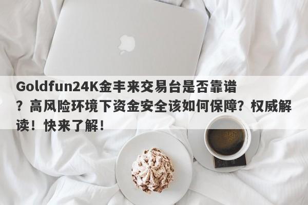 Goldfun24K金丰来交易台是否靠谱？高风险环境下资金安全该如何保障？权威解读！快来了解！-第1张图片-要懂汇圈网