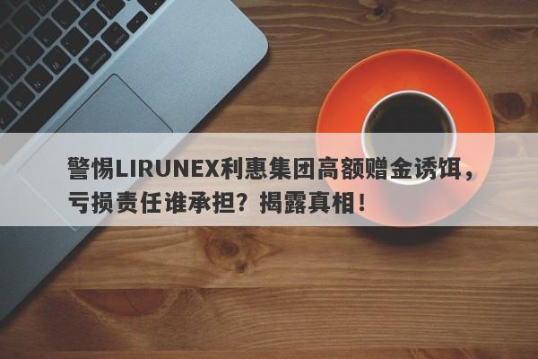 警惕LIRUNEX利惠集团高额赠金诱饵，亏损责任谁承担？揭露真相！-第1张图片-要懂汇圈网