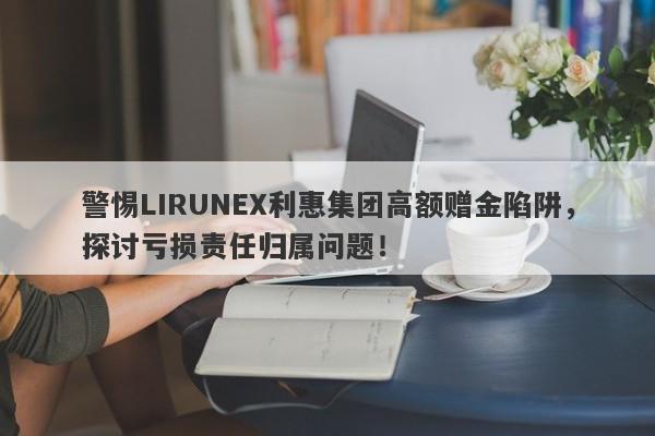 警惕LIRUNEX利惠集团高额赠金陷阱，探讨亏损责任归属问题！-第1张图片-要懂汇圈网