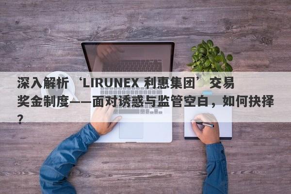 深入解析‘LIRUNEX 利惠集团’交易奖金制度——面对诱惑与监管空白，如何抉择？-第1张图片-要懂汇圈网