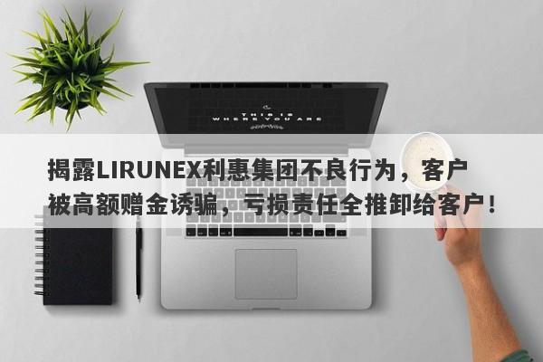 揭露LIRUNEX利惠集团不良行为，客户被高额赠金诱骗，亏损责任全推卸给客户！-第1张图片-要懂汇圈网