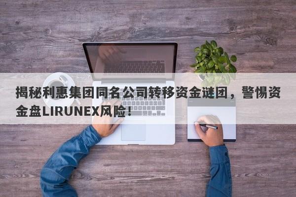 揭秘利惠集团同名公司转移资金谜团，警惕资金盘LIRUNEX风险！-第1张图片-要懂汇圈网