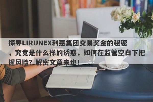 探寻LIRUNEX利惠集团交易奖金的秘密，究竟是什么样的诱惑，如何在监管空白下把握风险？解密文章来也！-第1张图片-要懂汇圈网