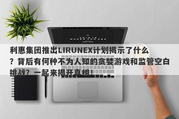 利惠集团推出LIRUNEX计划揭示了什么？背后有何种不为人知的贪婪游戏和监管空白挑战？一起来揭开真相！-第1张图片-要懂汇圈网