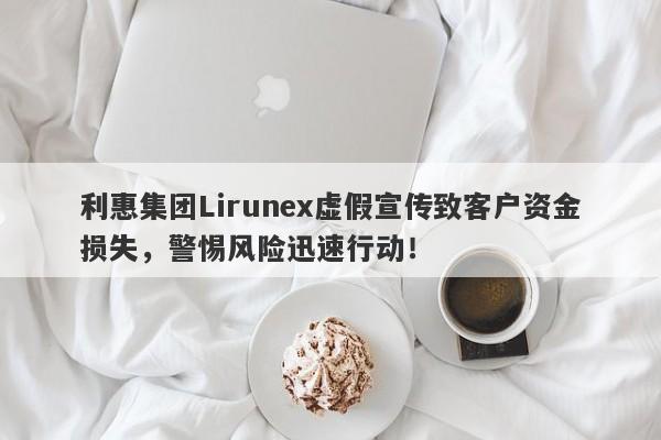 利惠集团Lirunex虚假宣传致客户资金损失，警惕风险迅速行动！-第1张图片-要懂汇圈网