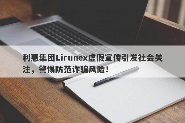 利惠集团Lirunex虚假宣传引发社会关注，警惕防范诈骗风险！-第1张图片-要懂汇圈网