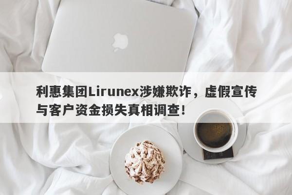 利惠集团Lirunex涉嫌欺诈，虚假宣传与客户资金损失真相调查！-第1张图片-要懂汇圈网