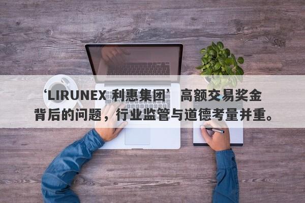 ‘LIRUNEX 利惠集团’高额交易奖金背后的问题，行业监管与道德考量并重。-第1张图片-要懂汇圈网