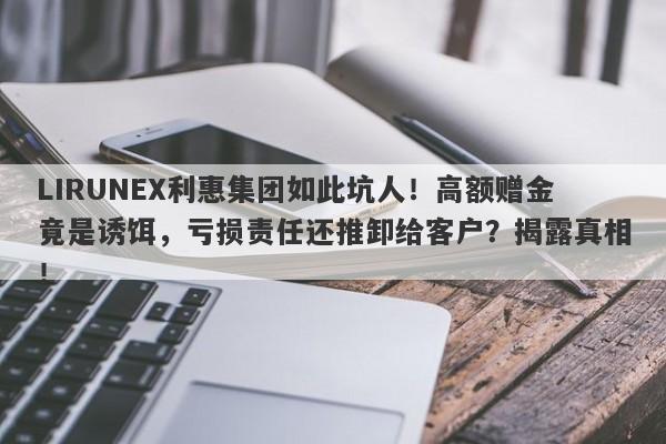 LIRUNEX利惠集团如此坑人！高额赠金竟是诱饵，亏损责任还推卸给客户？揭露真相！-第1张图片-要懂汇圈网