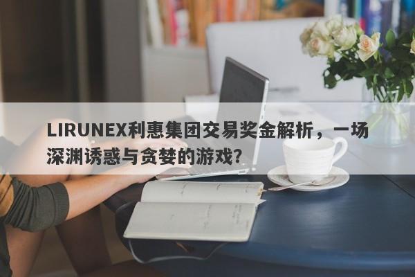 LIRUNEX利惠集团交易奖金解析，一场深渊诱惑与贪婪的游戏？-第1张图片-要懂汇圈网