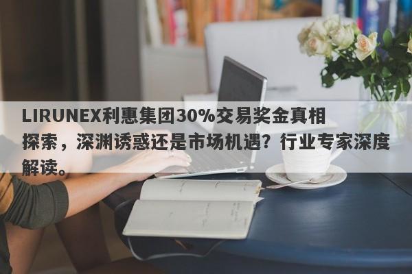 LIRUNEX利惠集团30%交易奖金真相探索，深渊诱惑还是市场机遇？行业专家深度解读。-第1张图片-要懂汇圈网