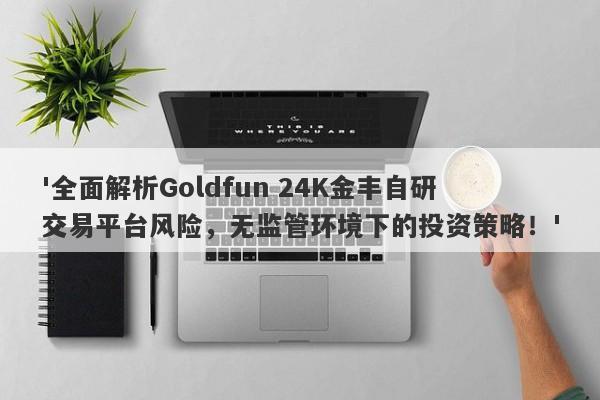 '全面解析Goldfun 24K金丰自研交易平台风险，无监管环境下的投资策略！'-第1张图片-要懂汇圈网