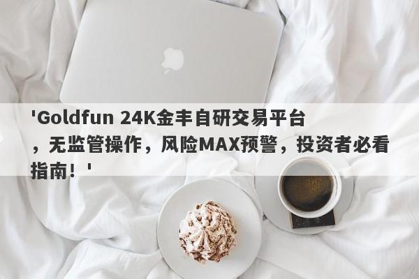 'Goldfun 24K金丰自研交易平台，无监管操作，风险MAX预警，投资者必看指南！'-第1张图片-要懂汇圈网