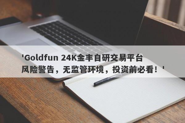 'Goldfun 24K金丰自研交易平台风险警告，无监管环境，投资前必看！'-第1张图片-要懂汇圈网