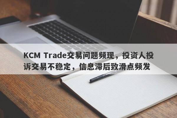 KCM Trade交易问题频现，投资人投诉交易不稳定，信息滞后致滑点频发-第1张图片-要懂汇圈网