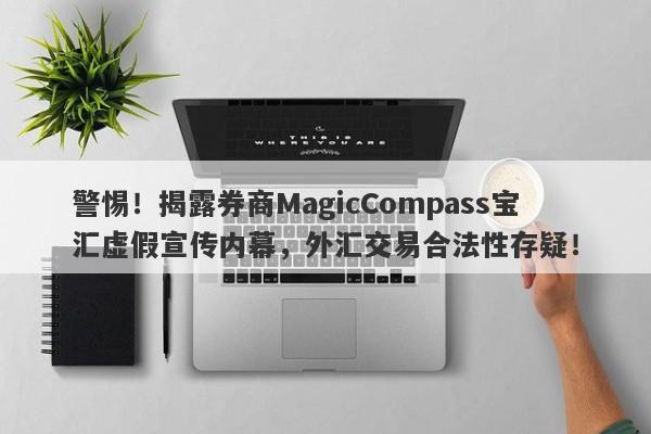 警惕！揭露券商MagicCompass宝汇虚假宣传内幕，外汇交易合法性存疑！-第1张图片-要懂汇圈网