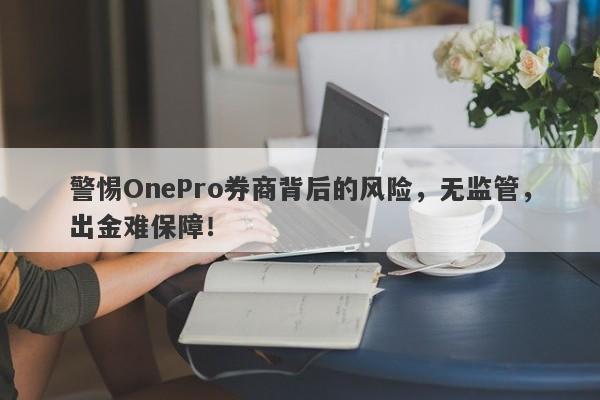 警惕OnePro券商背后的风险，无监管，出金难保障！-第1张图片-要懂汇圈网