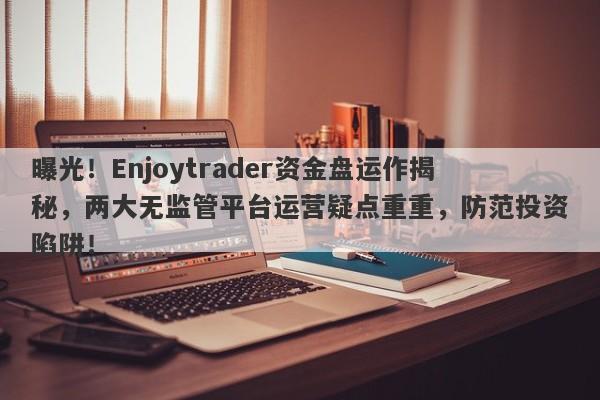 曝光！Enjoytrader资金盘运作揭秘，两大无监管平台运营疑点重重，防范投资陷阱！-第1张图片-要懂汇圈网