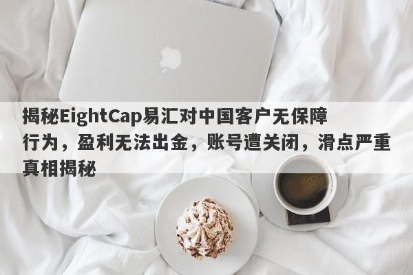 揭秘EightCap易汇对中国客户无保障行为，盈利无法出金，账号遭关闭，滑点严重真相揭秘-第1张图片-要懂汇圈网