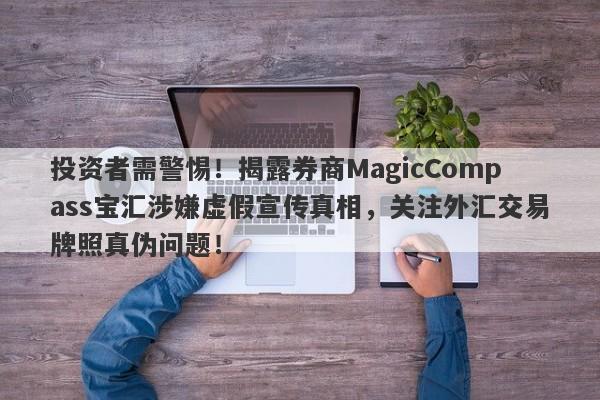 投资者需警惕！揭露券商MagicCompass宝汇涉嫌虚假宣传真相，关注外汇交易牌照真伪问题！-第1张图片-要懂汇圈网