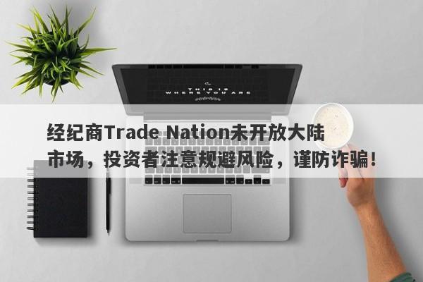 经纪商Trade Nation未开放大陆市场，投资者注意规避风险，谨防诈骗！-第1张图片-要懂汇圈网