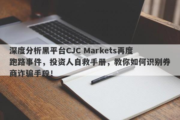 深度分析黑平台CJC Markets再度跑路事件，投资人自救手册，教你如何识别券商诈骗手段！-第1张图片-要懂汇圈网