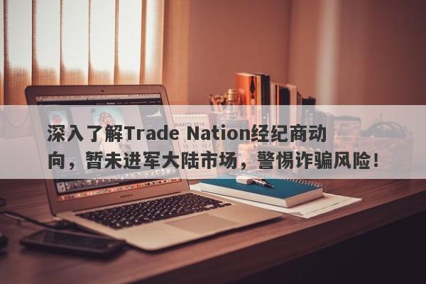 深入了解Trade Nation经纪商动向，暂未进军大陆市场，警惕诈骗风险！-第1张图片-要懂汇圈网