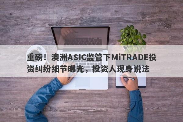 重磅！澳洲ASIC监管下MiTRADE投资纠纷细节曝光，投资人现身说法-第1张图片-要懂汇圈网