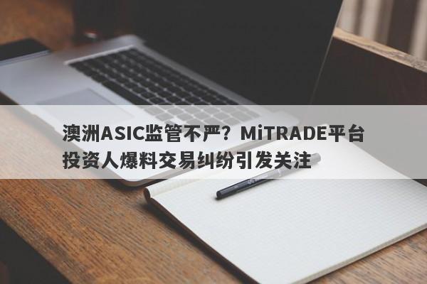 澳洲ASIC监管不严？MiTRADE平台投资人爆料交易纠纷引发关注-第1张图片-要懂汇圈网