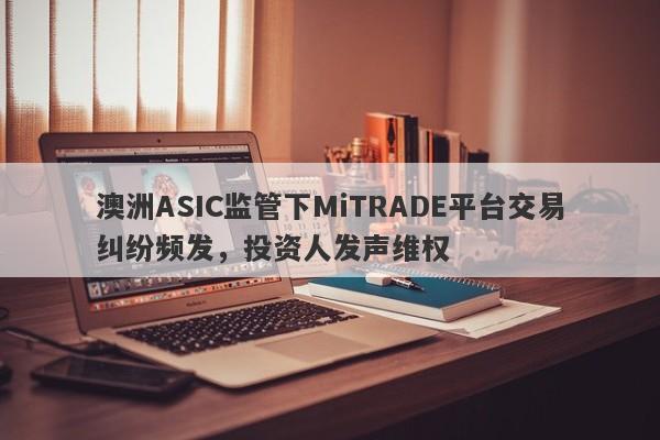 澳洲ASIC监管下MiTRADE平台交易纠纷频发，投资人发声维权-第1张图片-要懂汇圈网