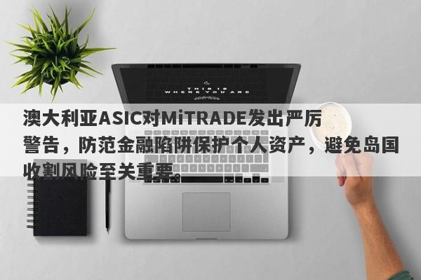 澳大利亚ASIC对MiTRADE发出严厉警告，防范金融陷阱保护个人资产，避免岛国收割风险至关重要。-第1张图片-要懂汇圈网