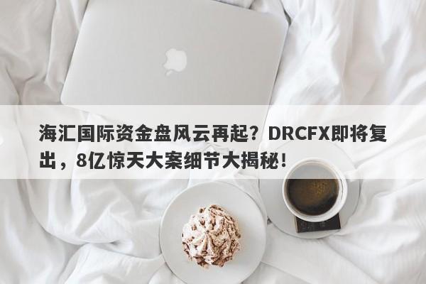 海汇国际资金盘风云再起？DRCFX即将复出，8亿惊天大案细节大揭秘！-第1张图片-要懂汇圈网