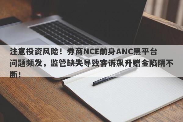 注意投资风险！券商NCE前身ANC黑平台问题频发，监管缺失导致客诉飙升赠金陷阱不断！-第1张图片-要懂汇圈网