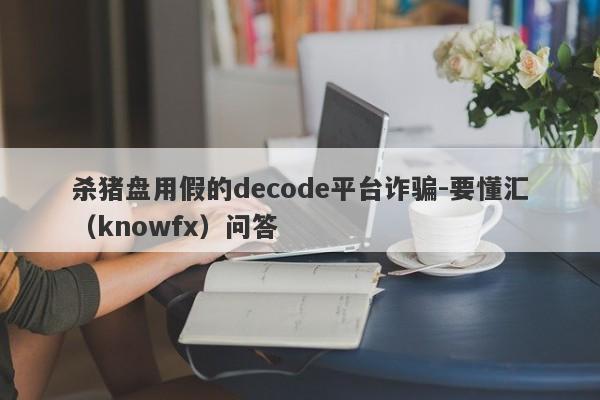 杀猪盘用假的decode平台诈骗-要懂汇（knowfx）问答-第1张图片-要懂汇圈网