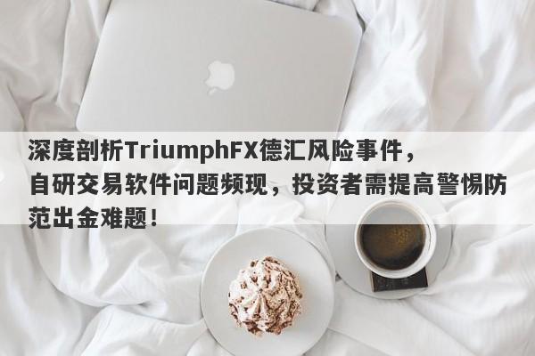 深度剖析TriumphFX德汇风险事件，自研交易软件问题频现，投资者需提高警惕防范出金难题！-第1张图片-要懂汇圈网