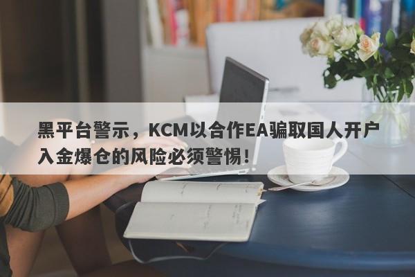 黑平台警示，KCM以合作EA骗取国人开户入金爆仓的风险必须警惕！-第1张图片-要懂汇圈网