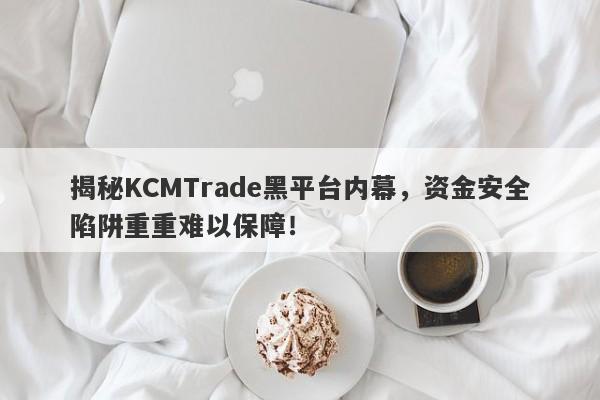 揭秘KCMTrade黑平台内幕，资金安全陷阱重重难以保障！-第1张图片-要懂汇圈网