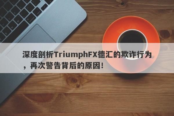 深度剖析TriumphFX德汇的欺诈行为，再次警告背后的原因！-第1张图片-要懂汇圈网