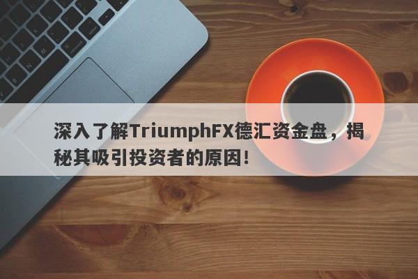 深入了解TriumphFX德汇资金盘，揭秘其吸引投资者的原因！-第1张图片-要懂汇圈网