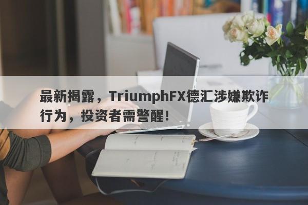 最新揭露，TriumphFX德汇涉嫌欺诈行为，投资者需警醒！-第1张图片-要懂汇圈网