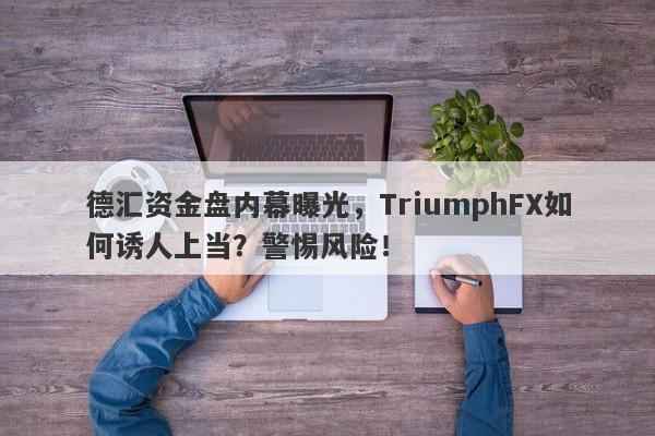 德汇资金盘内幕曝光，TriumphFX如何诱人上当？警惕风险！-第1张图片-要懂汇圈网