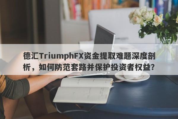 德汇TriumphFX资金提取难题深度剖析，如何防范套路并保护投资者权益？-第1张图片-要懂汇圈网