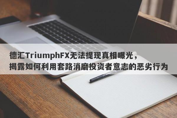 德汇TriumphFX无法提现真相曝光，揭露如何利用套路消磨投资者意志的恶劣行为-第1张图片-要懂汇圈网